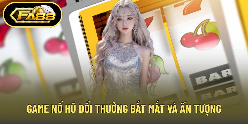 Game nổ hũ đổi thưởng bắt mắt và ấn tượng